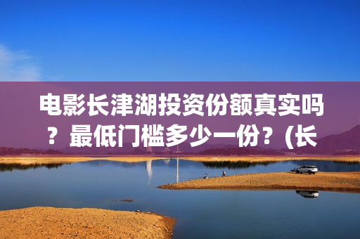 电影长津湖投资份额真实吗？最低门槛多少一份？(长津湖电影投资商)