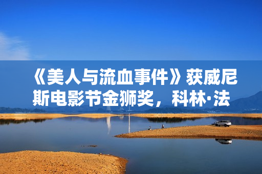 《美人与流血事件》获威尼斯电影节金狮奖，科林·法瑞尔、凯特·布兰切特获最好男女演员奖