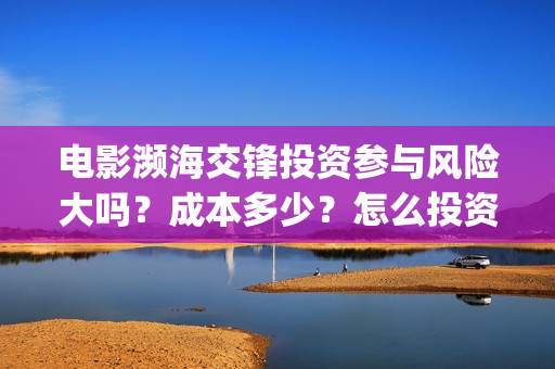 电影濒海交锋投资参与风险大吗?成本多少?怎么投资?(濒海交锋片花) 电影濒海交锋投资参与风险大吗?成本多少?怎么投资?(濒海交锋片花)