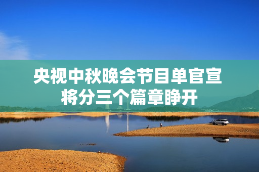 央视中秋晚会节目单官宣 将分三个篇章睁开 央视中秋晚会节目单官宣 将分三个篇章睁开