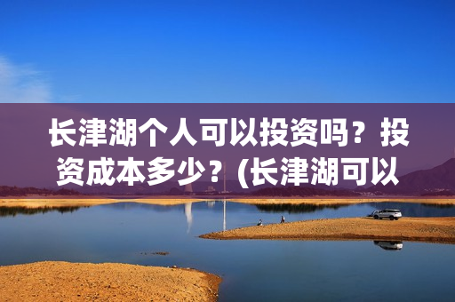 长津湖个人可以投资吗？投资成本多少？(长津湖可以去吗)