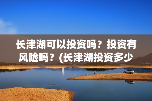 长津湖可以投资吗？投资有风险吗？(长津湖投资多少钱)