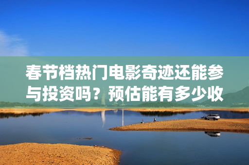 春节档热门电影奇迹还能参与投资吗？预估能有多少收益？成本高吗？(春节档电影2021哪部好看)