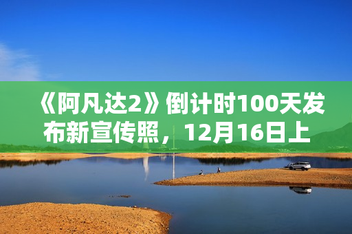 《阿凡达2》倒计时100天发布新宣传照，12月16日上岸北美院线