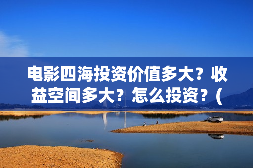电影四海投资价值多大？收益空间多大？怎么投资？(四海票房预测50亿)