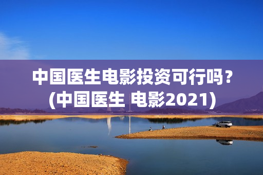 中国医生电影投资可行吗？(中国医生 电影2021)
