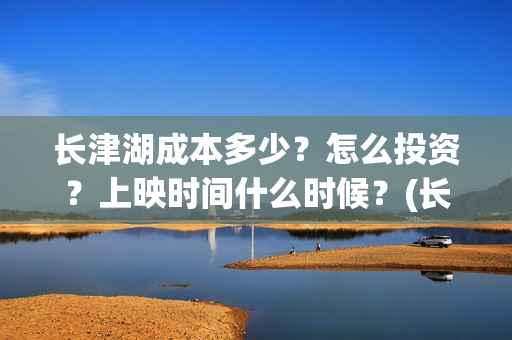 长津湖成本多少？怎么投资？上映时间什么时候？(长津湖造价多少)