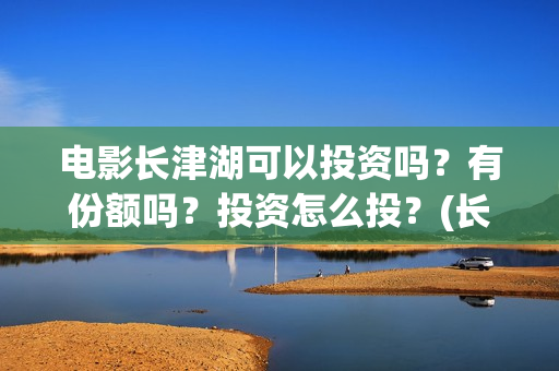 电影长津湖可以投资吗？有份额吗？投资怎么投？(长津湖的电影叫什么)