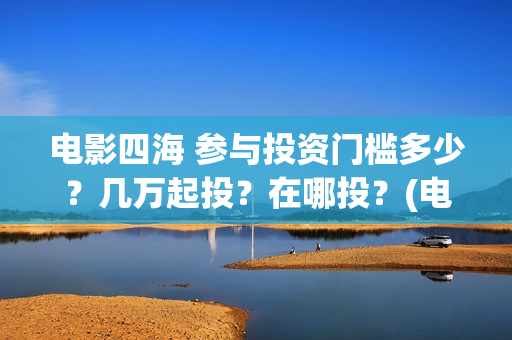电影四海 参与投资门槛多少？几万起投？在哪投？(电影四海主演)