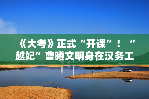 《大考》正式“开课”！“越妃”曹曦文明身在汉务工妈妈 细腻诠释感人母女情