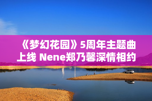 《梦幻花园》5周年主题曲上线 Nene郑乃馨深情相约《明天见》