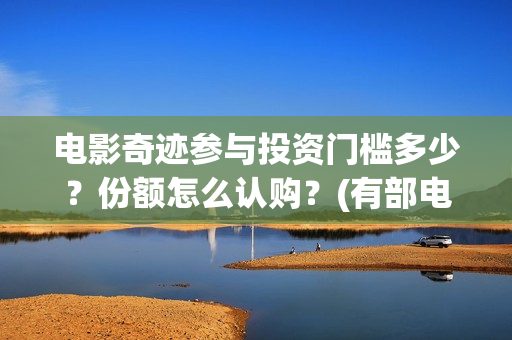 电影奇迹参与投资门槛多少？份额怎么认购？(有部电影叫什么奇迹)