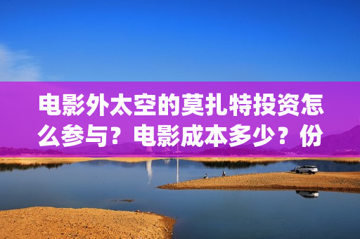 电影外太空的莫扎特投资怎么参与？电影成本多少？份额靠谱吗？(电影外太空的莫扎特在线观看)