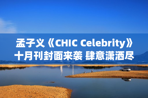 孟子义《CHIC Celebrity》十月刊封面来袭 肆意潇洒尽显时髦张力