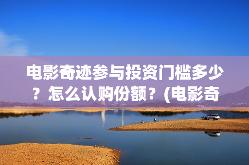 电影奇迹参与投资门槛多少？怎么认购份额？(电影奇迹参与投资人是谁)