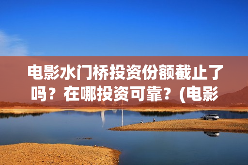 电影水门桥投资份额截止了吗？在哪投资可靠？(电影 水门桥)