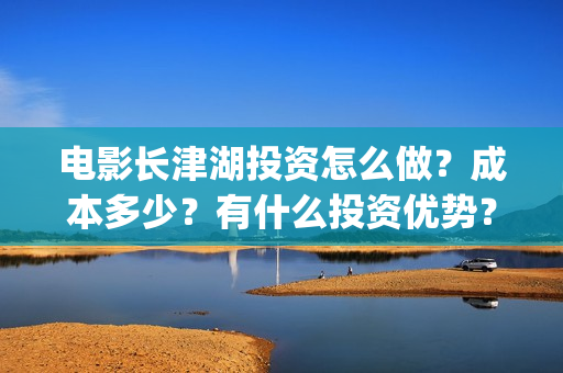 电影长津湖投资怎么做?成本多少?有什么投资优势?(长津湖电影出资方) 电影长津湖投资怎么做?成本多少?有什么投资优势?(长津湖电影出资方)
