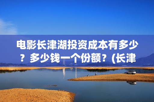 电影长津湖投资成本有多少？多少钱一个份额？(长津湖电影投资商)