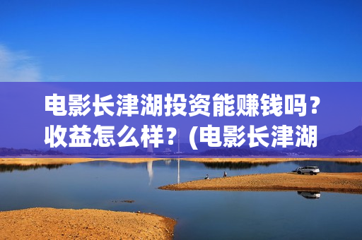 电影长津湖投资能赚钱吗？收益怎么样？(电影长津湖 投资)