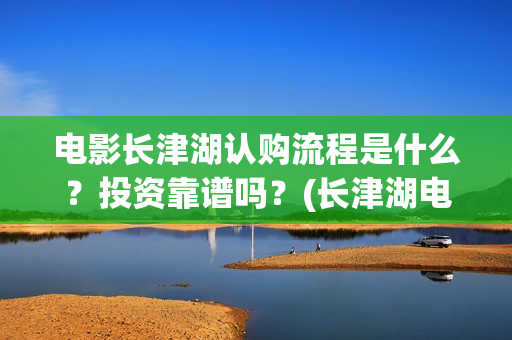 电影长津湖认购流程是什么？投资靠谱吗？(长津湖电影定价)