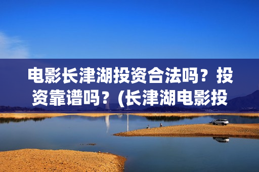 电影长津湖投资合法吗？投资靠谱吗？(长津湖电影投资几个亿)