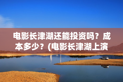 电影长津湖还能投资吗？成本多少？(电影长津湖上演了吗)