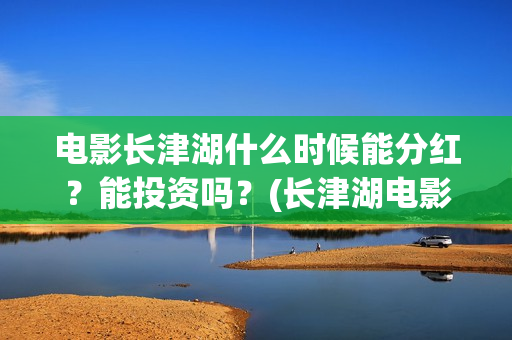 电影长津湖什么时候能分红？能投资吗？(长津湖电影叫什么)