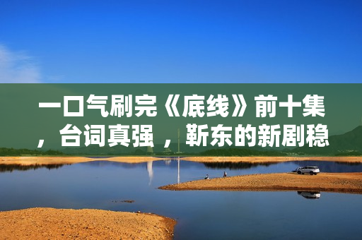 一口气刷完《底线》前十集,台词真强 ,靳东的新剧稳了 一口气刷完《底线》前十集,台词真强 ,靳东的新剧稳了