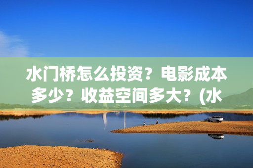 水门桥怎么投资?电影成本多少?收益空间多大?(水门桥怎么投资赚钱的) 水门桥怎么投资?电影成本多少?收益空间多大?(水门桥怎么投资赚钱的)