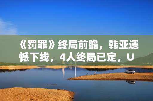 《罚罪》终局前瞻,韩亚遗憾下线,4人终局已定,U盘着落是个谜 《罚罪》终局前瞻,韩亚遗憾下线,4人终局已定,U盘着落是个谜