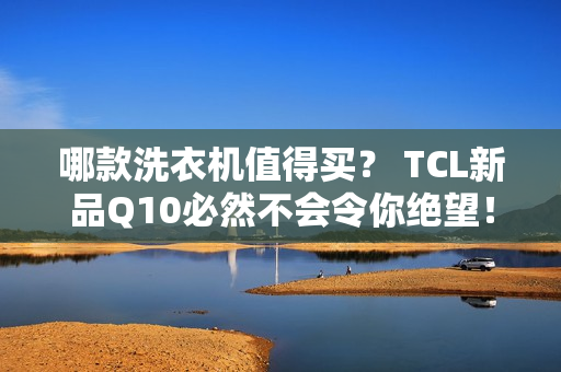 哪款洗衣机值得买？ TCL新品Q10必然不会令你绝望！