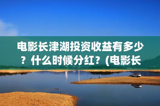 电影长津湖投资收益有多少?什么时候分红?(电影长津湖投资多少亿) 电影长津湖投资收益有多少?什么时候分红?(电影长津湖投资多少亿)