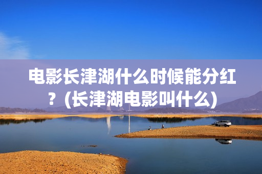 电影长津湖什么时候能分红？(长津湖电影叫什么)