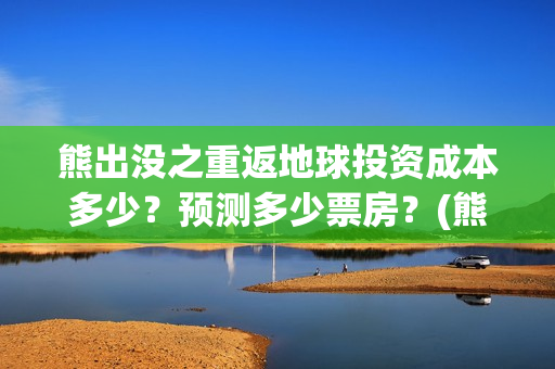 熊出没之重返地球投资成本多少？预测多少票房？(熊出没之重返地球免费观看完整版)