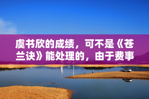 虞书欣的成绩，可不是《苍兰诀》能处理的，由于费事远不止这个