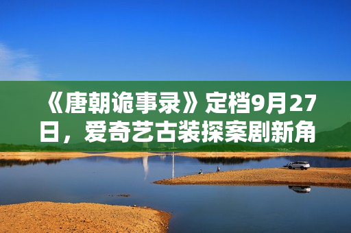 《唐朝诡事录》定档9月27日,爱奇艺古装探案剧新角度,猎奇志怪加盟! 《唐朝诡事录》定档9月27日,爱奇艺古装探案剧新角度,猎奇志怪加盟!