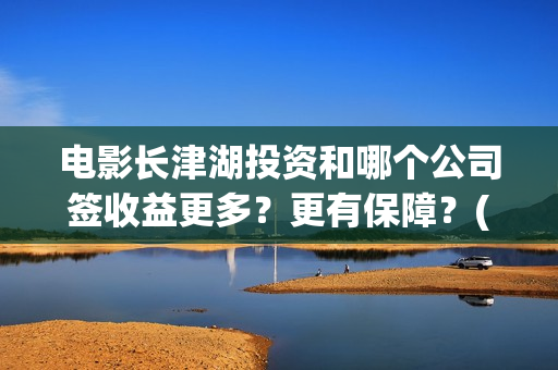 电影长津湖投资和哪个公司签收益更多？更有保障？(长津湖电影投资商)