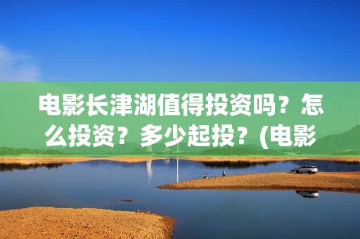 电影长津湖值得投资吗？怎么投资？多少起投？(电影长津湖值得拍吗)