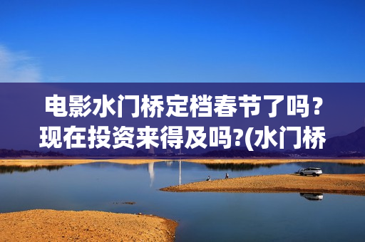 电影水门桥定档春节了吗？现在投资来得及吗?(水门桥电影导演)