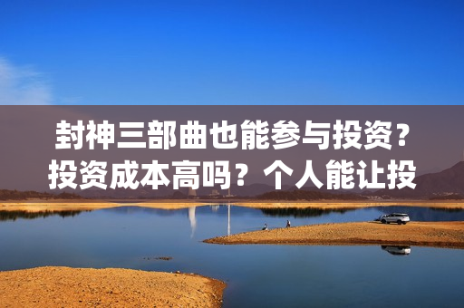 封神三部曲也能参与投资？投资成本高吗？个人能让投资吗？(封神三部曲啥情况)