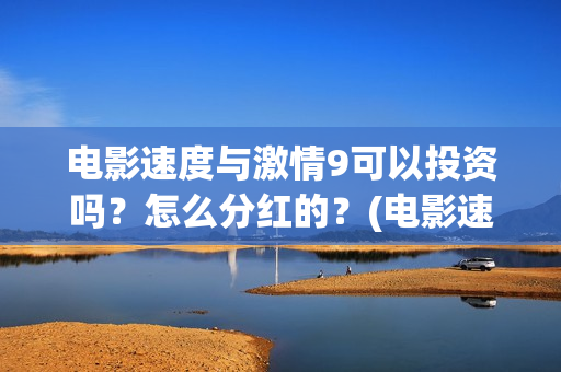 电影速度与激情9可以投资吗？怎么分红的？(电影速度与激情7)