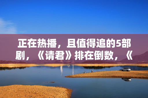 正在热播,且值得追的5部剧,《请君》排在倒数,《底线》只能第2 正在热播,且值得追的5部剧,《请君》排在倒数,《底线》只能第2