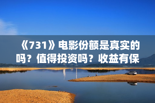 《731》电影份额是真实的吗？值得投资吗？收益有保障吗？(731票房)