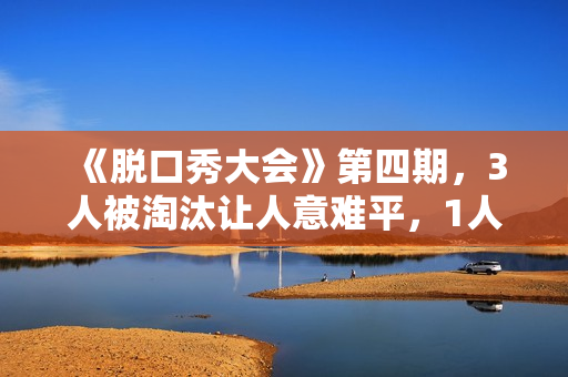 《脱口秀大会》第四期，3人被淘汰让人意难平，1人升级让人太为难