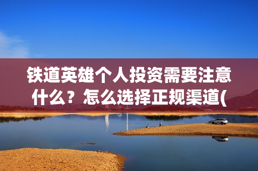铁道英雄个人投资需要注意什么？怎么选择正规渠道(铁道英雄能投吗)