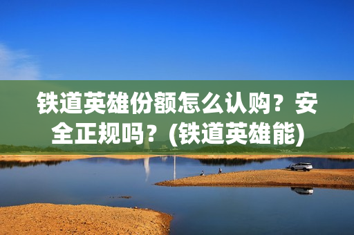 铁道英雄份额怎么认购？安全正规吗？(铁道英雄能)