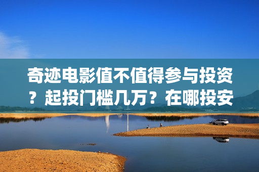 奇迹电影值不值得参与投资？起投门槛几万？在哪投安全？(院线电影奇迹)