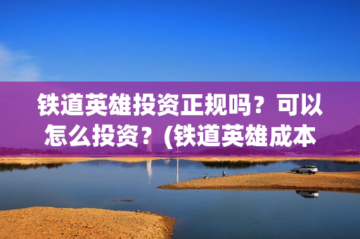 铁道英雄投资正规吗？可以怎么投资？(铁道英雄成本)