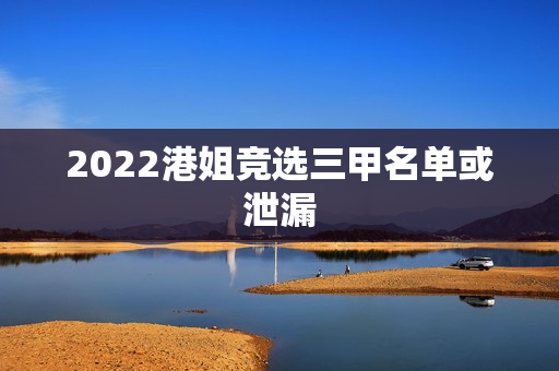 2022港姐竞选三甲名单或泄漏 2022港姐竞选三甲名单或泄漏
