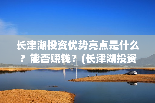 长津湖投资优势亮点是什么?能否赚钱?(长津湖投资优势和劣势) 长津湖投资优势亮点是什么?能否赚钱?(长津湖投资优势和劣势)